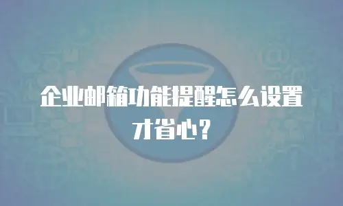 企业邮箱功能提醒怎么设置才省心？