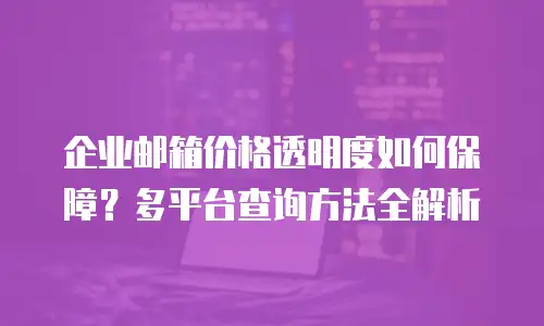 企业邮箱价格透明度如何保障？多平台查询方法全解析
