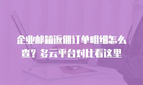 企业邮箱返佣订单明细怎么查？多云平台对比看这里