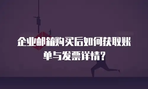 企业邮箱购买后如何获取账单与发票详情？