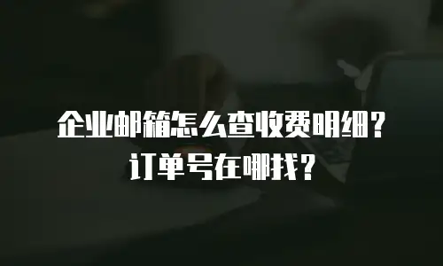 企业邮箱怎么查收费明细？订单号在哪找？