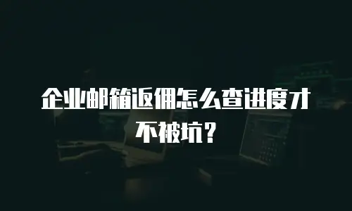 企业邮箱返佣怎么查进度才不被坑？