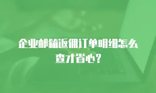 企业邮箱返佣订单明细怎么查才省心？
