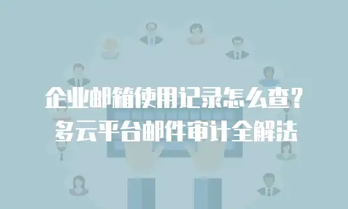 企业邮箱使用记录怎么查？多云平台邮件审计全解法