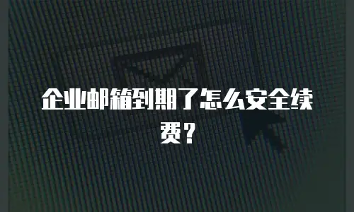 企业邮箱到期了怎么安全续费？