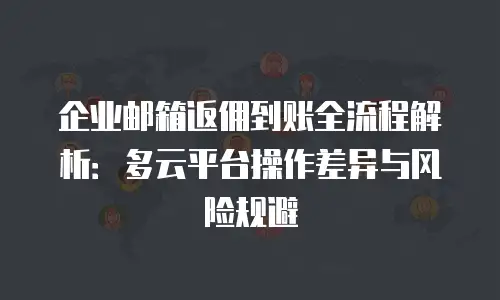 企业邮箱返佣到账全流程解析:多云平台操作差异与风险规避