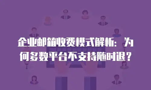 企业邮箱收费模式解析：为何多数平台不支持随时退？