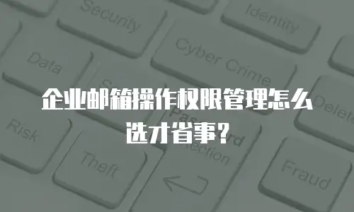 企业邮箱操作权限管理怎么选才省事？