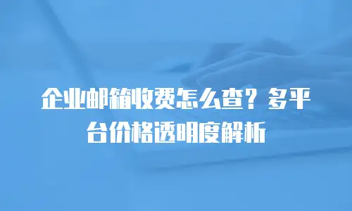 企业邮箱收费怎么查？多平台价格透明度解析