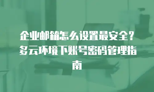 企业邮箱怎么设置最安全?多云环境下账号密码管理指南