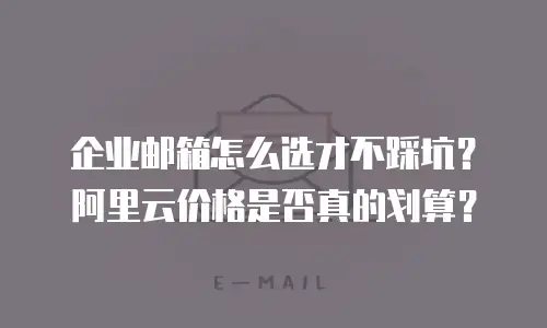企业邮箱怎么选才不踩坑？阿里云价格是否真的划算？