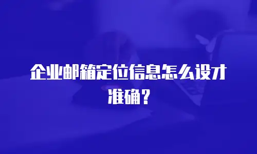 企业邮箱定位信息怎么设才准确？