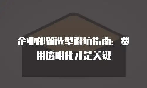 企业邮箱选型避坑指南：费用透明化才是关键