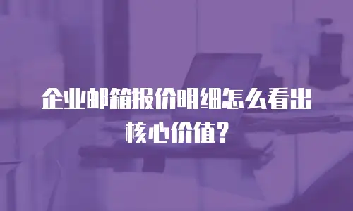 企业邮箱报价明细怎么看出核心价值？