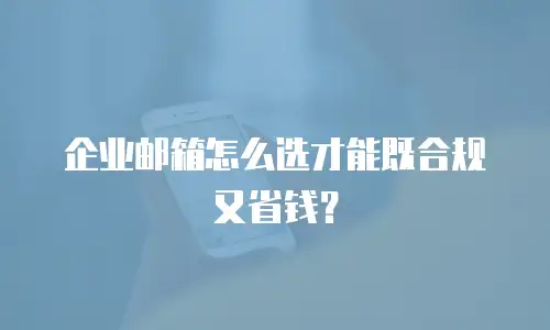 企业邮箱怎么选才能既合规又省钱?