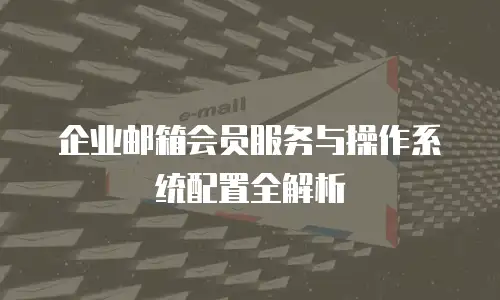 企业邮箱会员服务与操作系统配置全解析