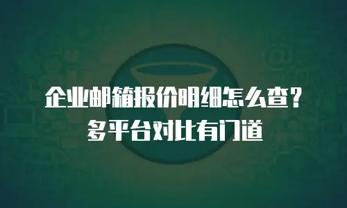 企业邮箱报价明细怎么查?多平台对比有门道