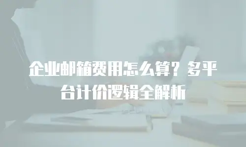 企业邮箱费用怎么算？多平台计价逻辑全解析