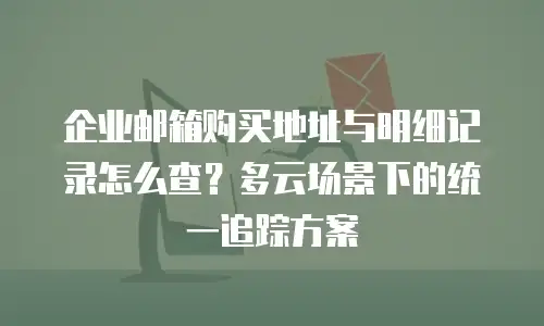 企业邮箱购买地址与明细记录怎么查？多云场景下的统一追踪方案