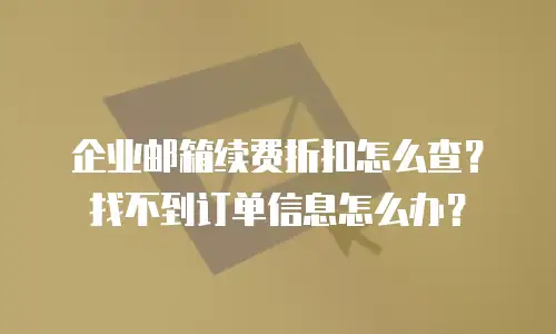 企业邮箱续费折扣怎么查？找不到订单信息怎么办？
