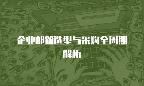 企业邮箱选型与采购全周期解析