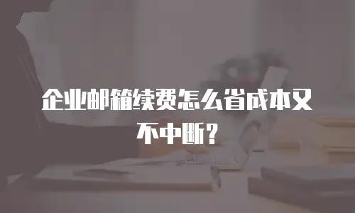 企业邮箱续费怎么省成本又不中断？