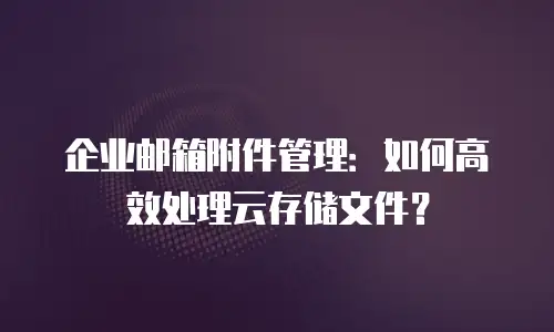 企业邮箱附件管理：如何高效处理云存储文件？