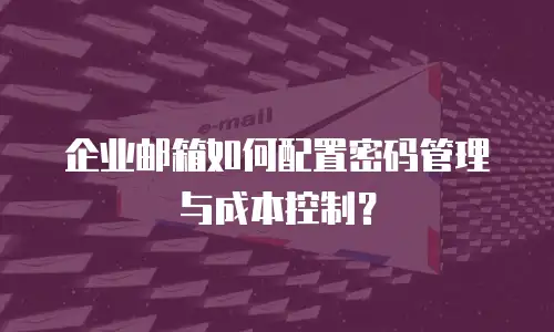 企业邮箱如何配置密码管理与成本控制?