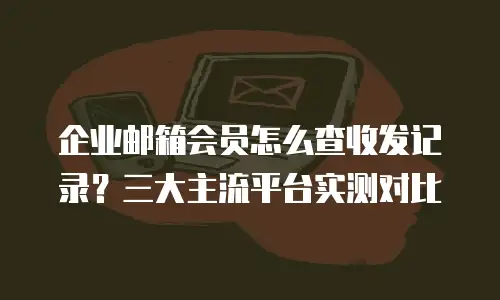 企业邮箱会员怎么查收发记录?三大主流平台实测对比