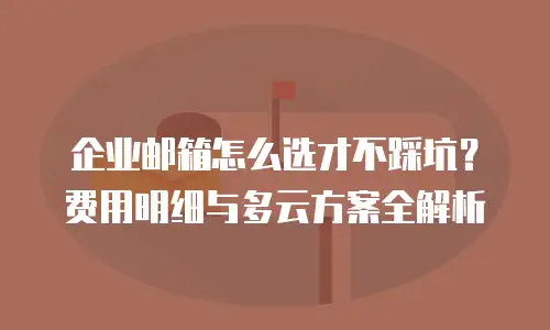 企业邮箱怎么选才不踩坑?费用明细与多云方案全解析