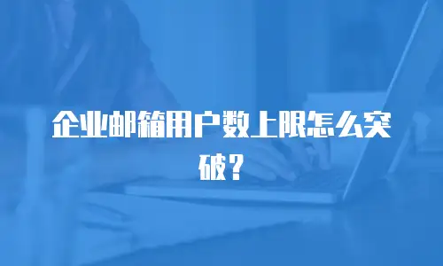 企业邮箱用户数上限怎么突破？