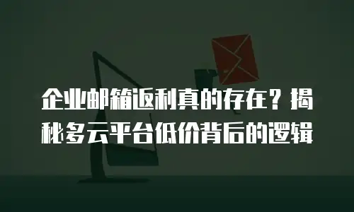 企业邮箱返利真的存在？揭秘多云平台低价背后的逻辑