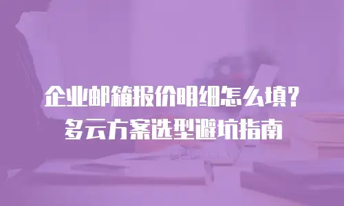 企业邮箱报价明细怎么填？多云方案选型避坑指南