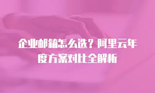 企业邮箱怎么选？阿里云年度方案对比全解析