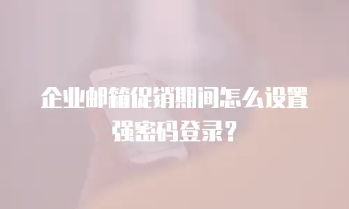 企业邮箱促销期间怎么设置强密码登录？