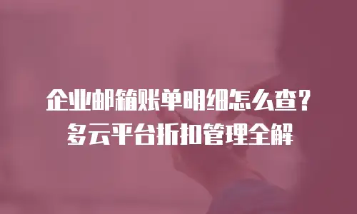 企业邮箱账单明细怎么查？多云平台折扣管理全解
