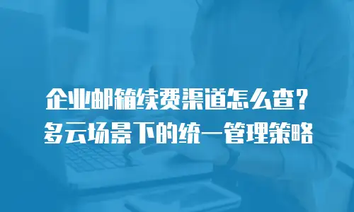 企业邮箱续费渠道怎么查?多云场景下的统一管理策略