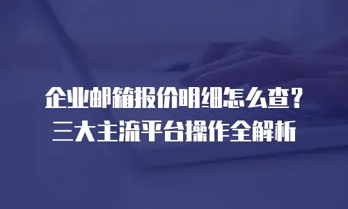 企业邮箱报价明细怎么查？三大主流平台操作全解析