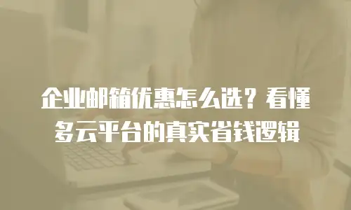 企业邮箱优惠怎么选？看懂多云平台的真实省钱逻辑