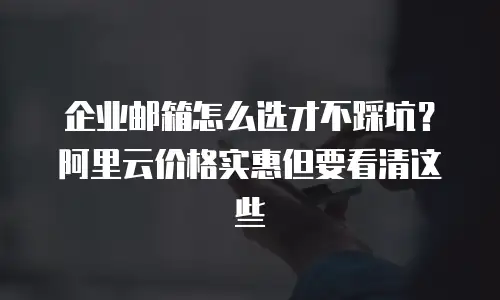 企业邮箱怎么选才不踩坑？阿里云价格实惠但要看清这些