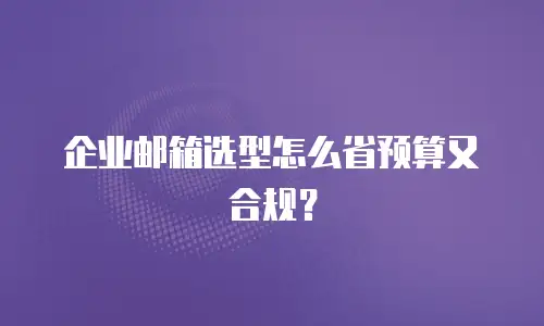 企业邮箱选型怎么省预算又合规？