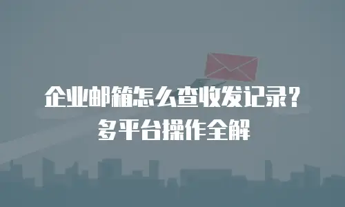 企业邮箱怎么查收发记录？多平台操作全解