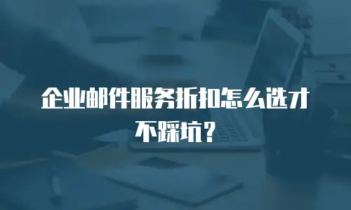 企业邮件服务折扣怎么选才不踩坑？