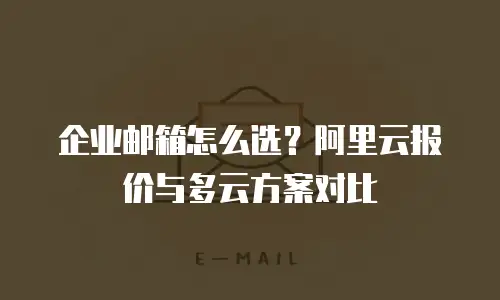 企业邮箱怎么选？阿里云报价与多云方案对比