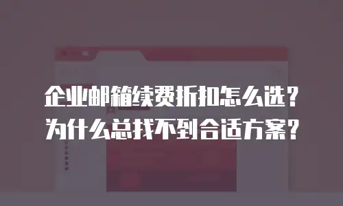 企业邮箱续费折扣怎么选？为什么总找不到合适方案？