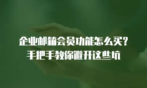 企业邮箱会员功能怎么买？手把手教你避开这些坑