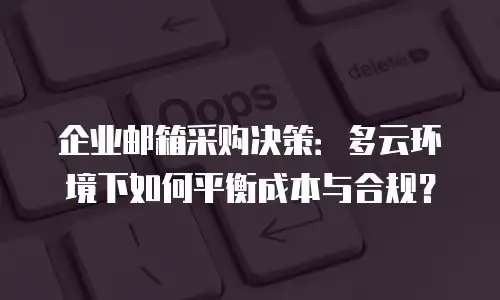 企业邮箱采购决策：多云环境下如何平衡成本与合规？