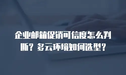 企业邮箱促销可信度怎么判断？多云环境如何选型？