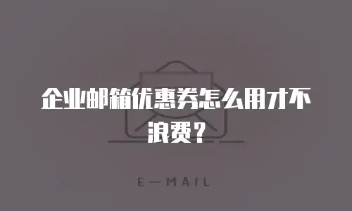 企业邮箱优惠券怎么用才不浪费?