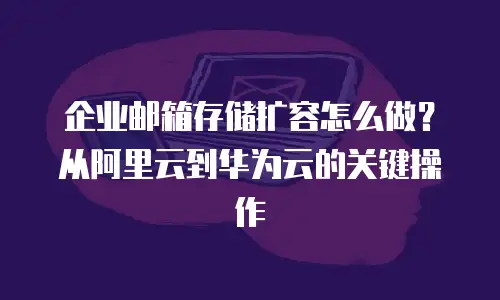 企业邮箱存储扩容怎么做?从阿里云到华为云的关键操作